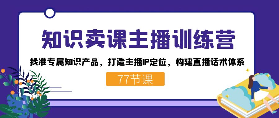 知识卖课主播训练营:找准专属知识产品,打造主播IP定位,构建直播话术体系-星火轻创