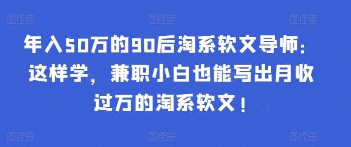 年入50万的90后淘系软文导师:这样学,兼职小白也能写出月收过万的淘系软文!-星火轻创