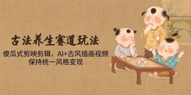 古法养生赛道玩法，傻瓜式剪映剪辑，AI+古风插画视频，保持统一风格变现-星火轻创