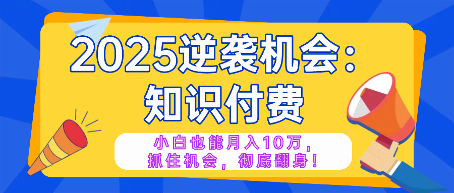 2025逆袭项目——知识付费，小白也能月入10万年入百万，抓住机会彻底翻…-星火轻创