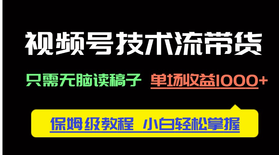 视频号技术流带货，只需无脑读稿子，单场收益1000+ 保姆级教程，小白轻…-星火轻创