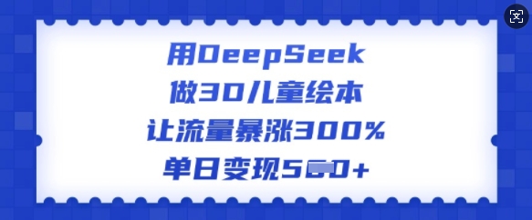 用DeepSeek做3D儿童绘本，让流量暴涨300%，单日变现多张-星火轻创