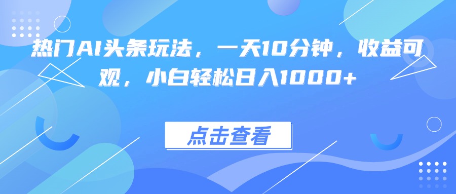 热门AI头条玩法，一天10分钟，收益可观，小白轻松日入1000+-星火轻创
