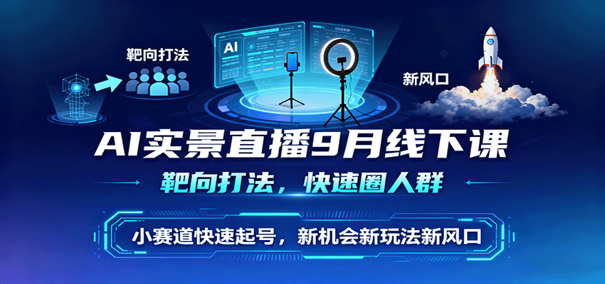 AI实景直播9月线下课，靶向打法，快速圈人群，小塞道快速起号，新机会新玩法新风口-星火轻创