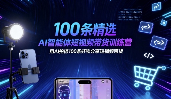 100条精选AI智能体短视频带货训练营，用AI拍摄100条好物分享短视频带货-星火轻创