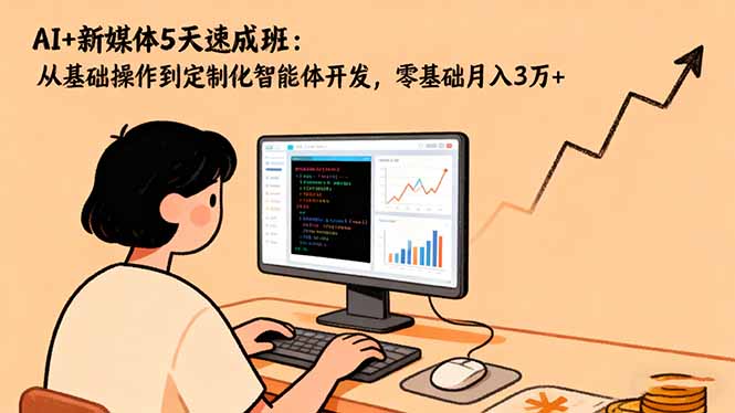 AI+新媒体5天速成班：从基础操作到定制化智能体开发，零基础月入3万+-星火轻创