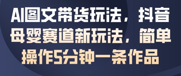 AI图文带货玩法，抖音母婴赛道新玩法，简单操作5分钟一条作品-星火轻创