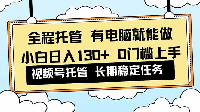 全程托管 解放双手，小白日入130+，视频号 0门槛上手实操-星火轻创
