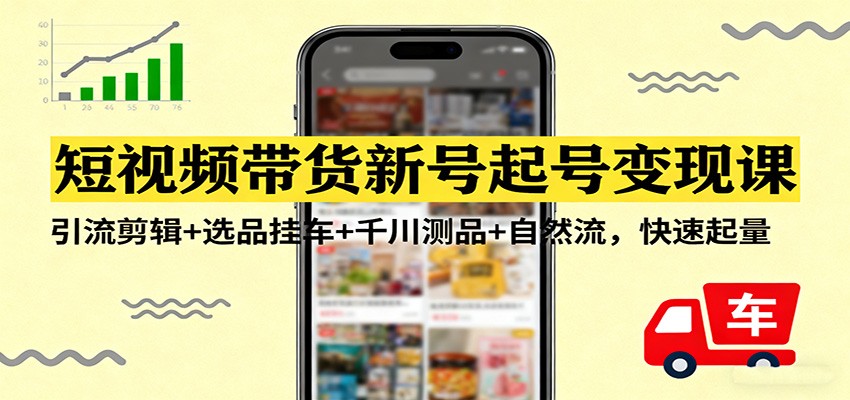 短视频带货新号起号变现课：引流剪辑+选品挂车+千川测品+自然流，快速起量-星火轻创