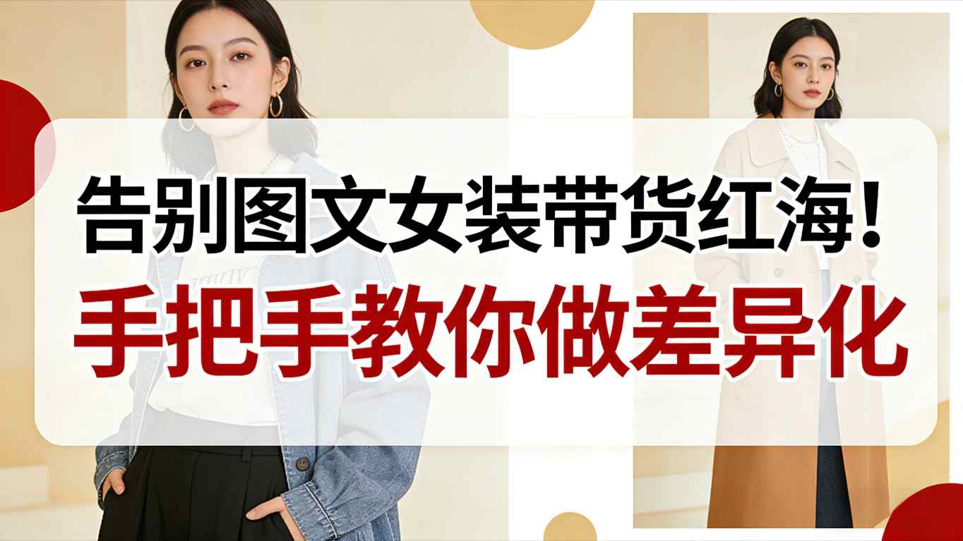 告别图文女装带货红海！手把手教你做差异化，新手也能弯道超车-星火轻创