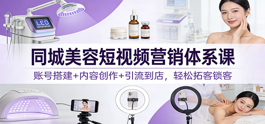 同城美容短视频营销体系课：账号搭建+内容创作+引流到店，轻松拓客锁客-星火轻创