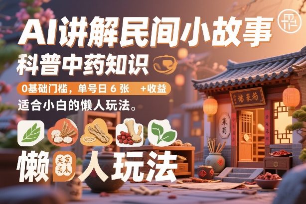 AI讲解民间小故事，科普中药知识，0基础门槛，单号日6张+收益，适合小白的懒人玩法-星火轻创