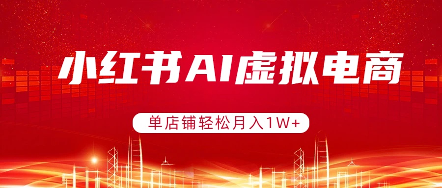 小红书AI虚拟电商，单店铺轻松月入1W+，可矩阵运营-星火轻创