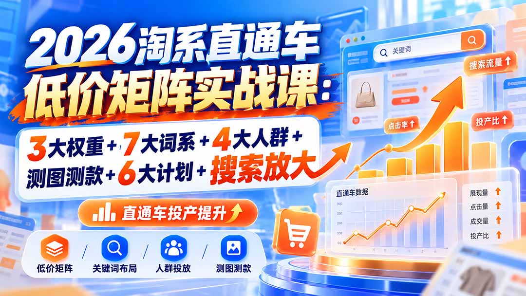 2026淘系直通车低价矩阵实战课：3大权重+7大词系+4大人群+测图测款+6大计划+搜索放大-星火轻创