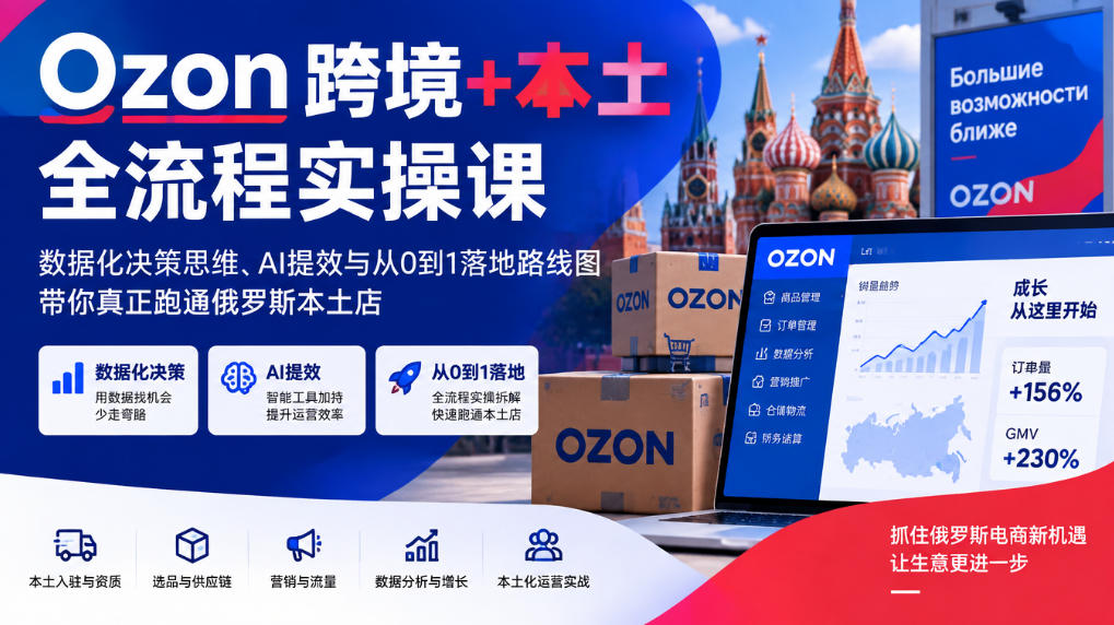 Ozon跨境+本土全流程实操课，数据化决策思维、AI提效与从0到1落地路线图，带你真正跑通俄罗斯本土店-星火轻创