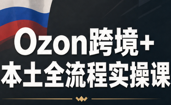 Ozon跨境+本土全流程实操课-星火轻创