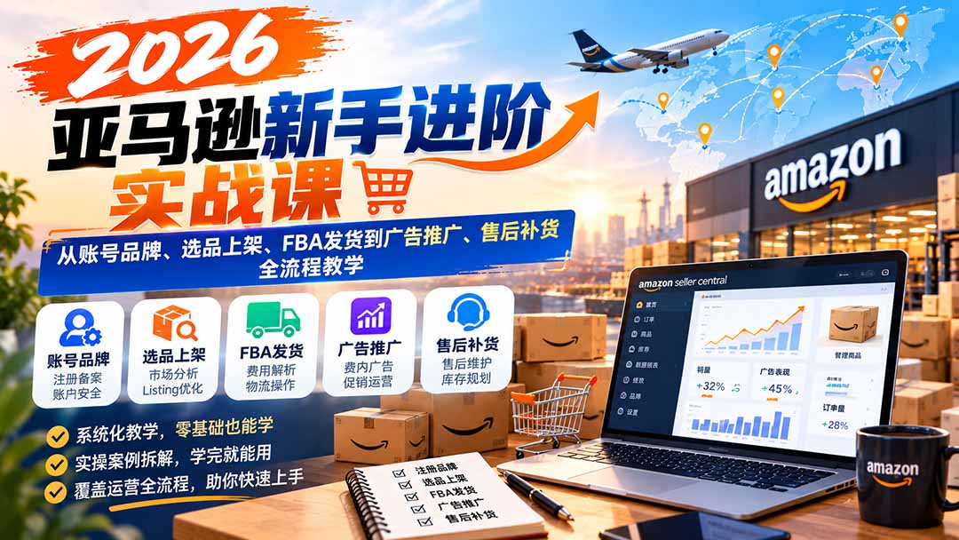 2026亚马逊新手进阶实战课：从账号品牌、选品上架、FBA发货到广告推广、售后补货全流程教学-星火轻创