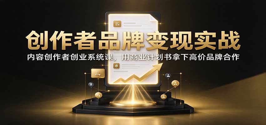 创作者品牌变现实战:内容创作者创业系统课,用商业计划书拿下高价品牌合作-星火轻创