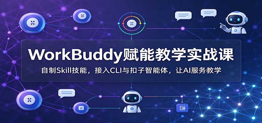 WorkBuddy赋能教学实战课:自制Skill技能,接入CLI与扣子智能体,让AI服务教学-星火轻创