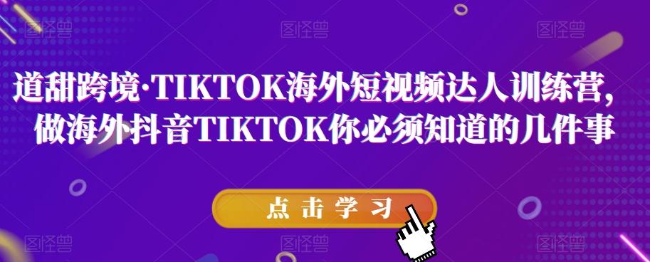 道甜跨境·TIKTOK海外短视频达人训练营，做海外抖音TIKTOK你必须知道的几件事-星火轻创