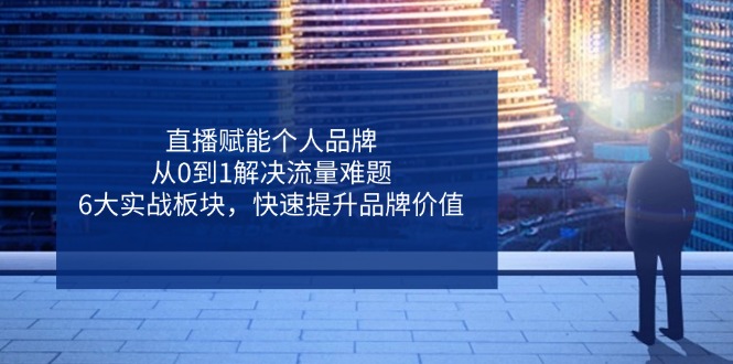 直播赋能个人品牌，从0到1解决流量难题，6大实战板块，快速提升品牌价值-星火轻创