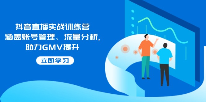 抖音直播实战训练营：涵盖账号管理、流量分析, 助力GMV提升-星火轻创