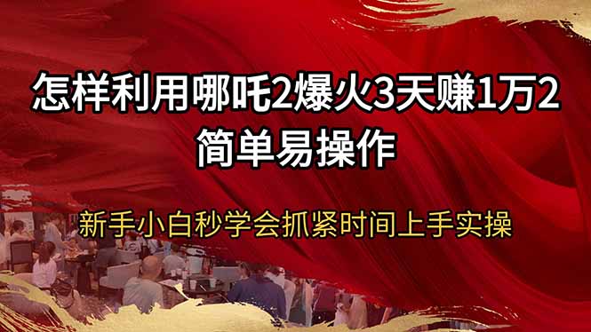 怎样利用哪吒2爆火3天赚1万2简单易操作新手小白秒学会抓紧时间上手实操-星火轻创