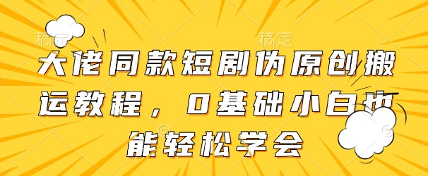 大佬同款短剧伪原创搬运方法，0基础小白也能轻松学会-星火轻创