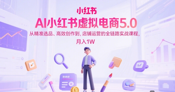 AI小红书虚拟电商5.0，从精准选品、高效创作到，店铺运营的全链路实战课程，月入1W(更新中)-星火轻创