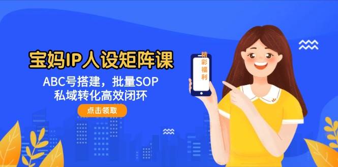 宝妈IP人设矩阵课:ABC号搭建,批量SOP,私域转化高效闭环-星火轻创