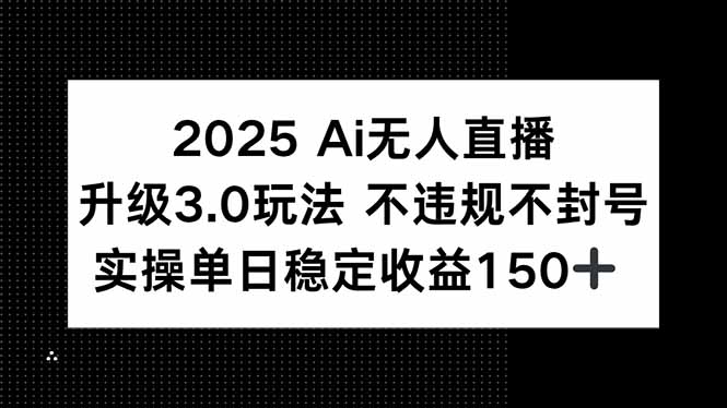2025 AI无人直播升级3.0玩法，不违规 不封号，单日稳定收益150+-星火轻创