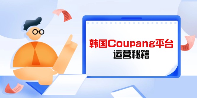 Coupang平台运营秘籍，酷胖卖家必修课，助力卖家提升平台竞争力-星火轻创