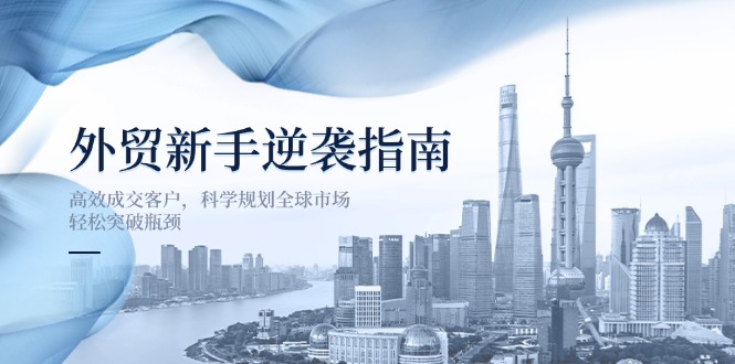 外贸新手逆袭指南：高效成交客户，科学规划全球市场，轻松突破瓶颈-星火轻创