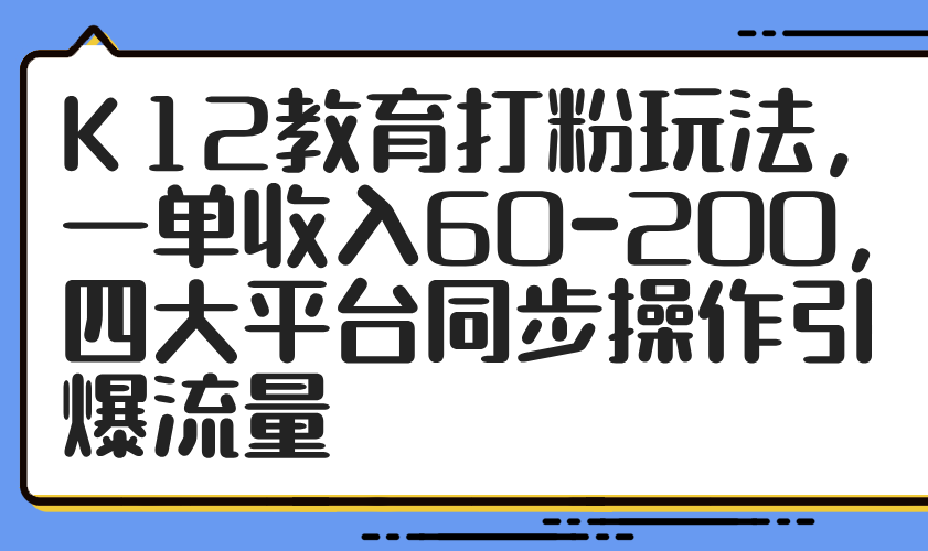 K12教育打粉玩法，一单收入60-200，四大平台同步操作引爆流量-星火轻创