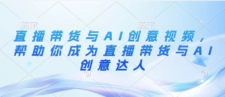 直播带货与AI创意视频，帮助你成为直播带货与AI创意达人-星火轻创