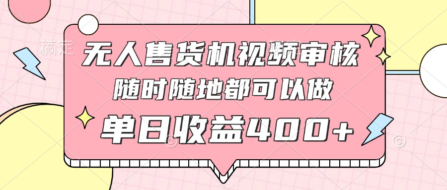 无人售货机视频审核，十秒钟一单，有手机就行，随时随地可做单日收益400+-星火轻创