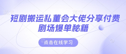 短剧搬运私董会大佬分享付费剧场爆单秘籍-星火轻创