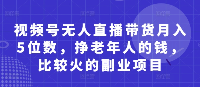 视频号无人直播带货月入5位数，挣老年人的钱，比较火的副业项目-星火轻创