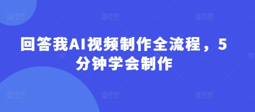 回答我AI视频制作全流程，5分钟学会制作-星火轻创