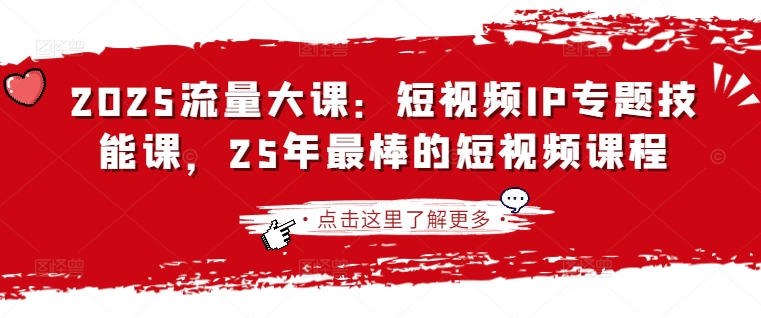 2025流量大课:短视频IP专题技能课,25年最棒的短视频课程
