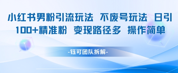 小红书男粉引流玩法不废号玩法日引100男粉变现路径多操作简单-星火轻创
