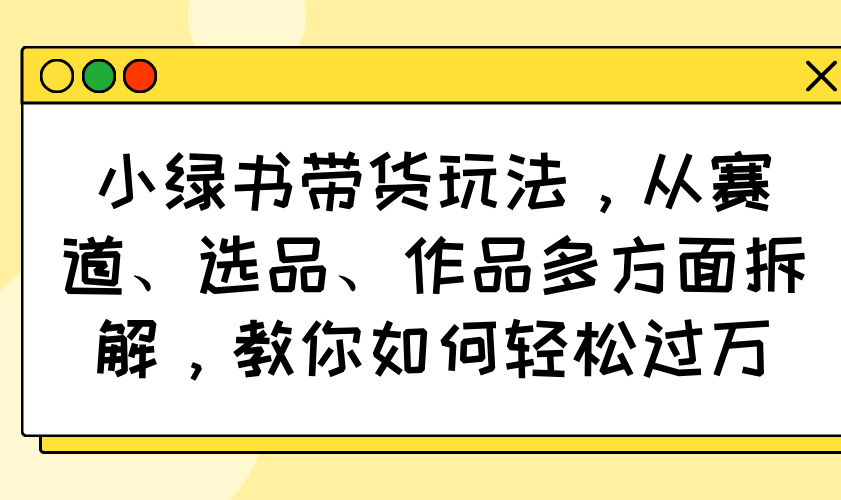 小绿书带货玩法，从赛道、选品、作品多方面拆解，教你如何轻松过万-星火轻创
