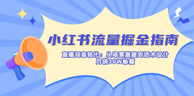 小红书流量掘金指南：直播间高转化：从场景搭建到话术设计，月销30W秘籍-星火轻创