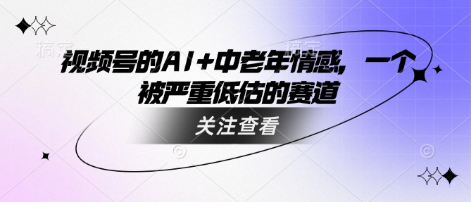 视频号的AI+中老年情感，一个被严重低估的赛道-星火轻创