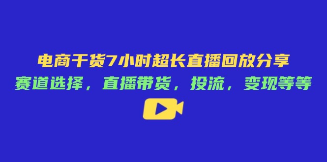 电商干货7小时超长直播回放分享：赛道选择，直播带货，投流，变现等等-星火轻创