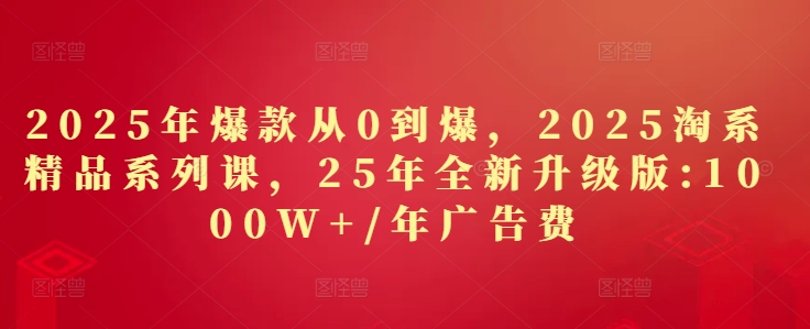 2025年爆款从0到爆，2025淘系精品系列课，25年全新升级版：1000W+1年广告费-星火轻创
