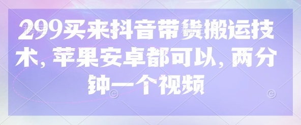 299买来抖音带货搬运技术，苹果安卓都可以，两分钟一个视频-星火轻创