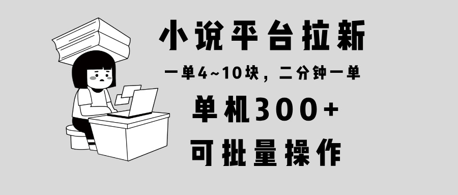 小说平台拉新，单机300+，两分钟一单4~10块，操作简单可批量。-星火轻创
