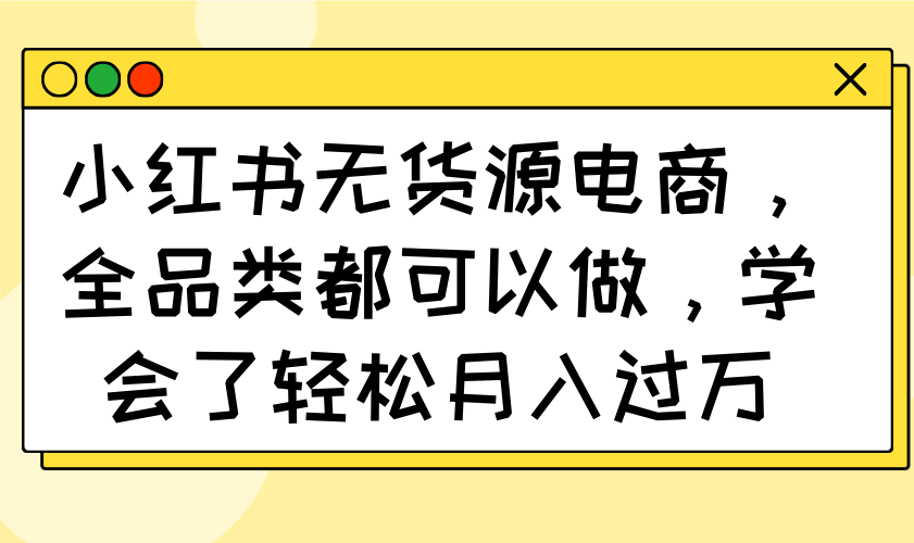 小红书无货源电商，全品类都可以做，学会了轻松月入过万-星火轻创