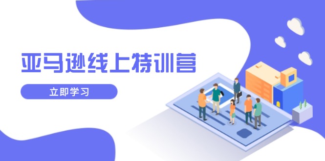 亚马逊线上特训营，新品成长与库存规划，提升品牌推广能力，实现业务增长-星火轻创